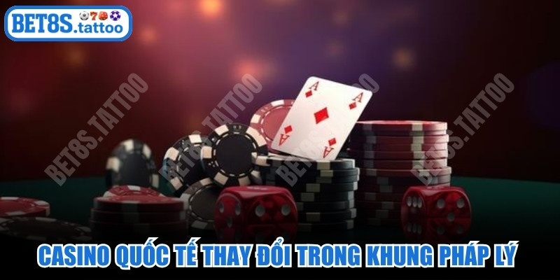 Casino quốc tế thay đổi trong khung pháp lý và chính sách quản lý