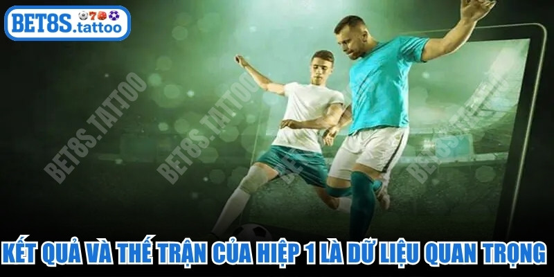 Kết quả và thế trận của hiệp 1 là dữ liệu quan trọng nhất